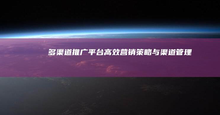 多渠道推广平台：高效营销策略与渠道管理