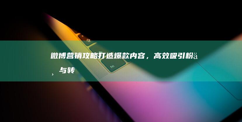 微博营销攻略：打造爆款内容，高效吸引粉丝与转化